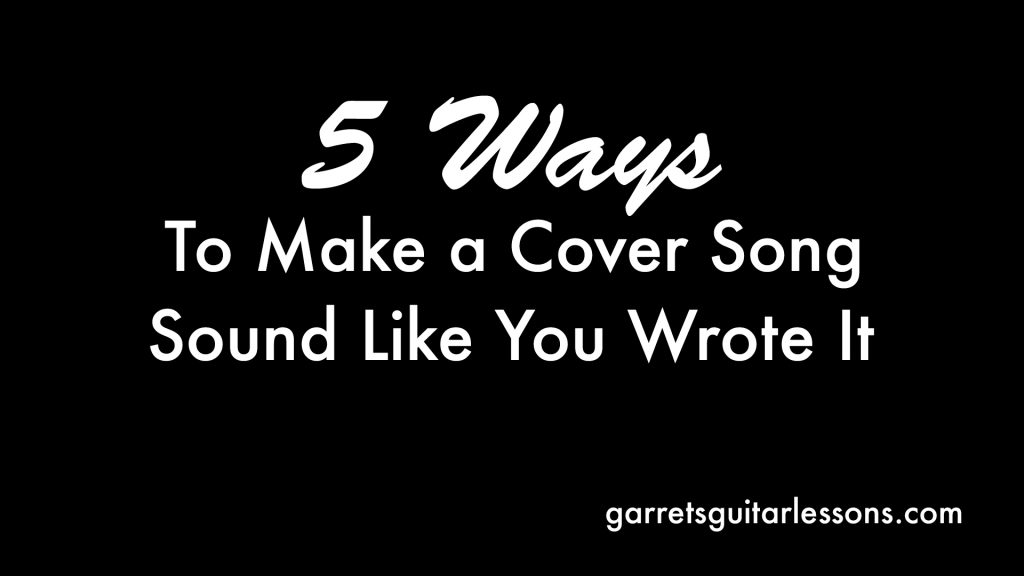 5 Ways To Make a Cover Song Sound Like You Wrote It • Garret's Guitar Lessons